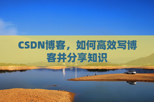 CSDN博客，如何高效写博客并分享知识