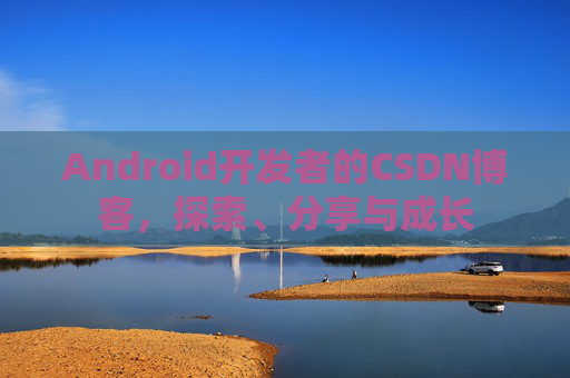 Android开发者的CSDN博客，探索、分享与成长